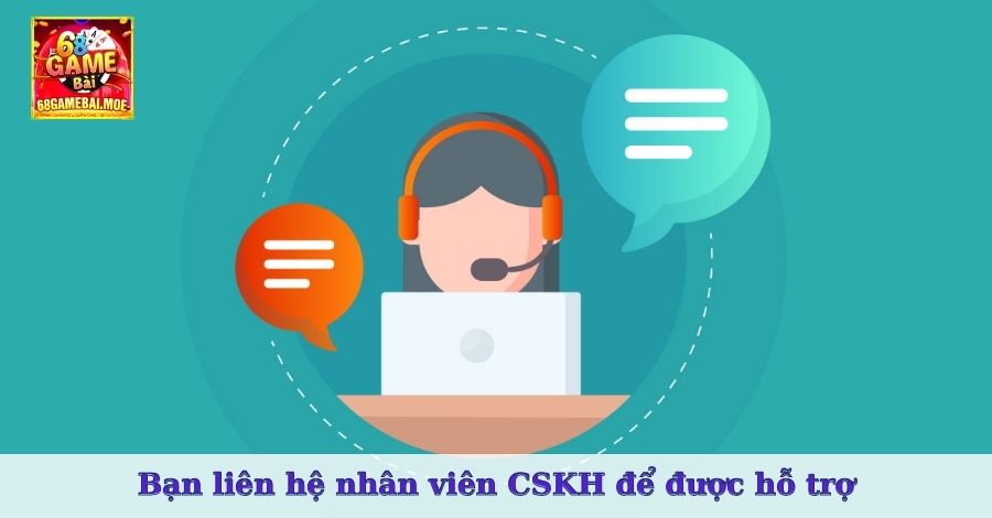 Bạn liên hệ nhân viên CSKH để được hỗ trợ